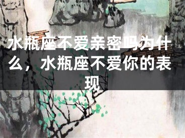 水瓶座不爱亲密吗为什么，水瓶座不爱你的表现
