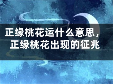 正缘桃花运什么意思，正缘桃花出现的征兆