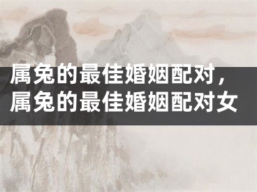 属兔的最佳婚姻配对，属兔的最佳婚姻配对女