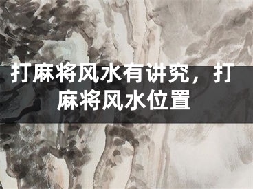 打麻将风水有讲究，打麻将风水位置