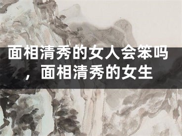 面相清秀的女人会笨吗，面相清秀的女生