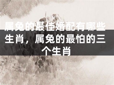 属兔的最佳婚配有哪些生肖，属兔的最怕的三个生肖
