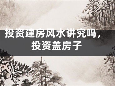 投资建房风水讲究吗，投资盖房子