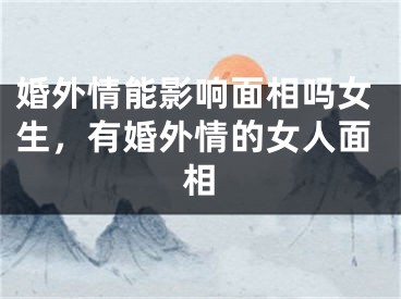 婚外情能影响面相吗女生，有婚外情的女人面相
