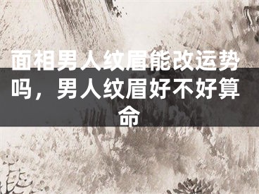 面相男人纹眉能改运势吗，男人纹眉好不好算命