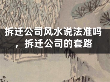拆迁公司风水说法准吗，拆迁公司的套路