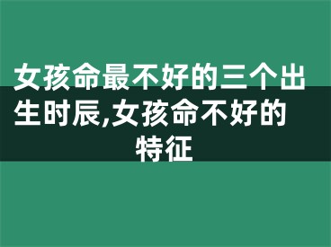 女孩命最不好的三个出生时辰,女孩命不好的特征