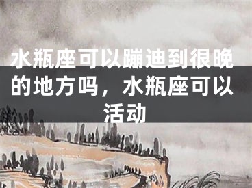 水瓶座可以蹦迪到很晚的地方吗,水瓶座可以活动