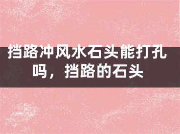 挡路冲风水石头能打孔吗，挡路的石头