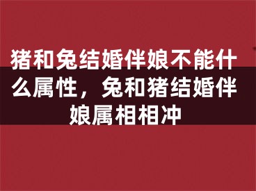 猪和兔结婚伴娘不能什么属性，兔和猪结婚伴娘属相相冲