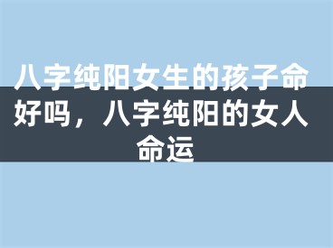 八字纯阳女生的孩子命好吗，八字纯阳的女人命运