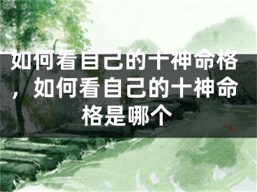 如何看自己的十神命格，如何看自己的十神命格是哪个