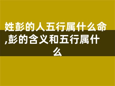 姓彭的人五行属什么命,彭的含义和五行属什么