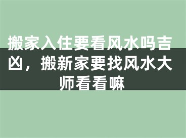 搬家入住要看风水吗吉凶，搬新家要找风水大师看看嘛