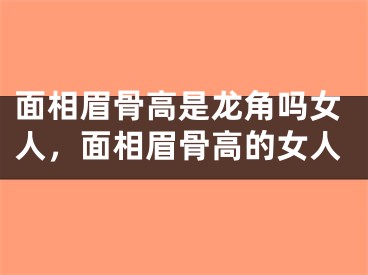 面相眉骨高是龙角吗女人，面相眉骨高的女人