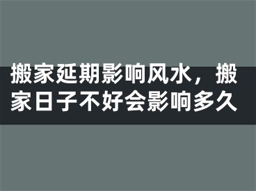 搬家延期影响风水，搬家日子不好会影响多久