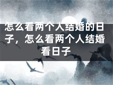 怎么看两个人结婚的日子，怎么看两个人结婚看日子