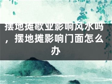 摆地摊歇业影响风水吗，摆地摊影响门面怎么办