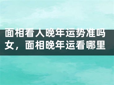 面相看人晚年运势准吗女，面相晚年运看哪里
