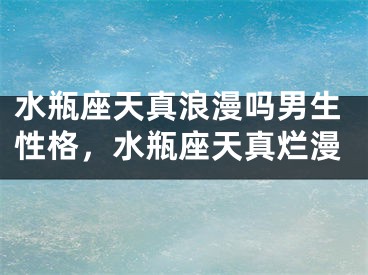 水瓶座天真浪漫吗男生性格，水瓶座天真烂漫