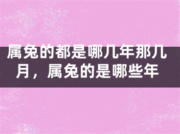 属兔的都是哪几年那几月，属兔的是哪些年