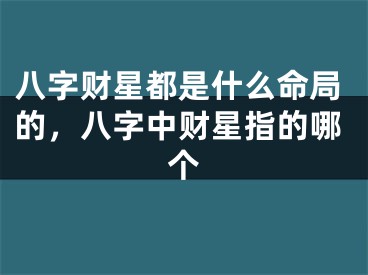八字财星都是什么命局的，八字中财星指的哪个