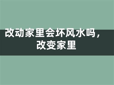 改动家里会坏风水吗，改变家里