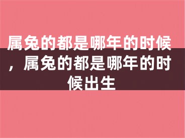 属兔的都是哪年的时候，属兔的都是哪年的时候出生