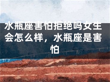 水瓶座害怕拒绝吗女生会怎么样，水瓶座是害怕