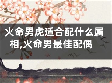 火命男虎适合配什么属相,火命男最佳配偶