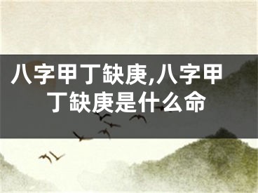八字甲丁缺庚,八字甲丁缺庚是什么命