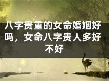 八字贵重的女命婚姻好吗，女命八字贵人多好不好