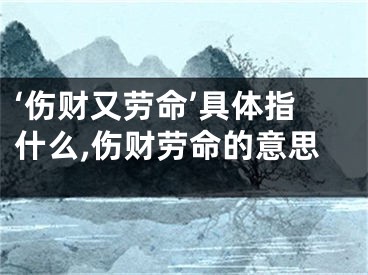 ‘伤财又劳命’具体指什么,伤财劳命的意思