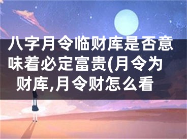 八字月令临财库是否意味着必定富贵(月令为财库,月令财怎么看