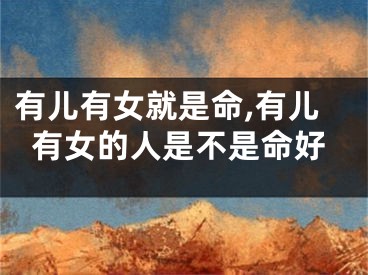 有儿有女就是命,有儿有女的人是不是命好
