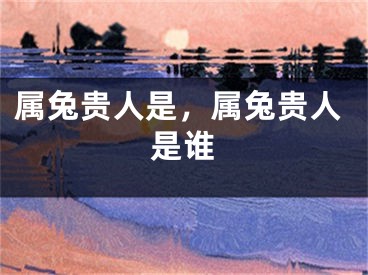 属兔贵人是，属兔贵人是谁