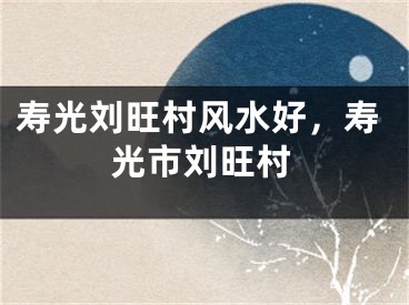 寿光刘旺村风水好，寿光市刘旺村