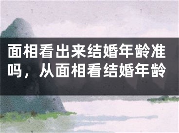 面相看出来结婚年龄准吗，从面相看结婚年龄