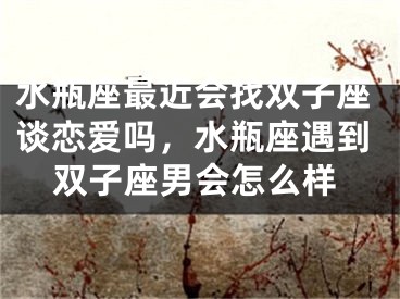 水瓶座最近会找双子座谈恋爱吗，水瓶座遇到双子座男会怎么样