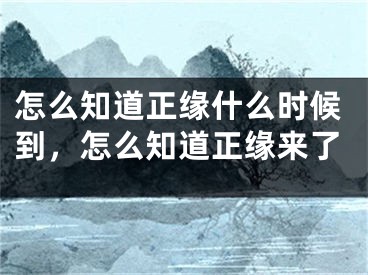 怎么知道正缘什么时候到,怎么知道正缘来了
