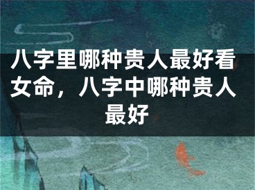 八字里哪种贵人最好看女命，八字中哪种贵人最好