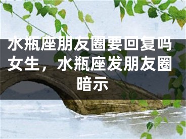水瓶座朋友圈要回复吗女生，水瓶座发朋友圈暗示