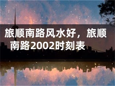 旅顺南路风水好，旅顺南路2002时刻表