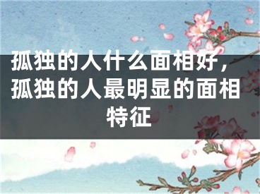 孤独的人什么面相好，孤独的人最明显的面相特征