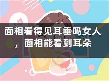 面相看得见耳垂吗女人，面相能看到耳朵