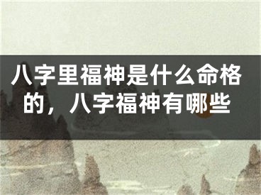 八字里福神是什么命格的，八字福神有哪些