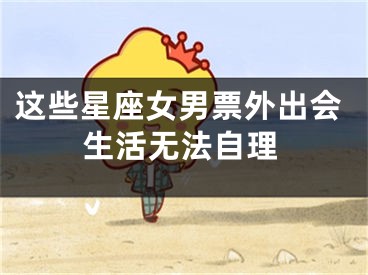 这些星座女男票外出会生活无法自理