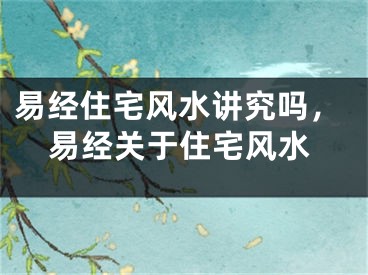 易经住宅风水讲究吗，易经关于住宅风水