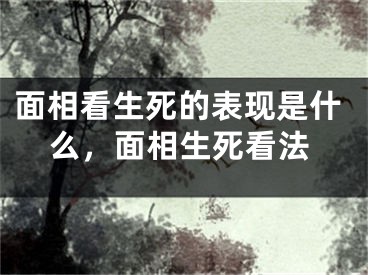 面相看生死的表现是什么，面相生死看法