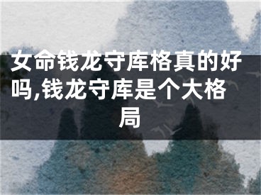 女命钱龙守库格真的好吗,钱龙守库是个大格局